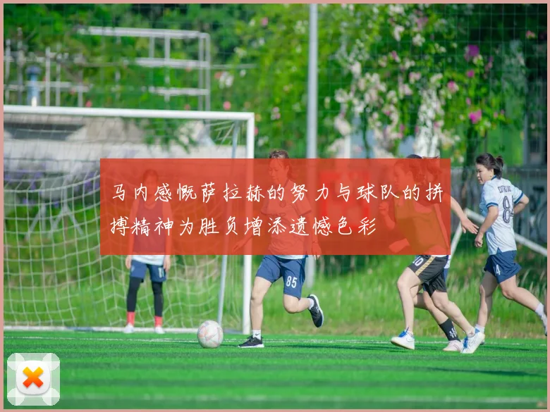 马内感慨萨拉赫的努力与球队的拼搏精神为胜负增添遗憾色彩