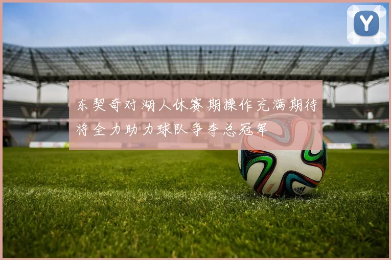 东契奇对湖人休赛期操作充满期待将全力助力球队争夺总冠军