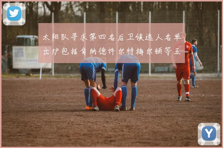太阳队寻求第四名后卫候选人名单出炉包括肯纳德许尔特梅尔顿等五位球员