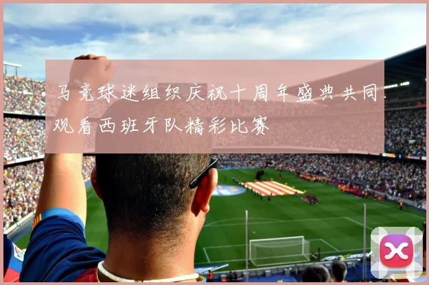 马竞球迷组织庆祝十周年盛典共同观看西班牙队精彩比赛