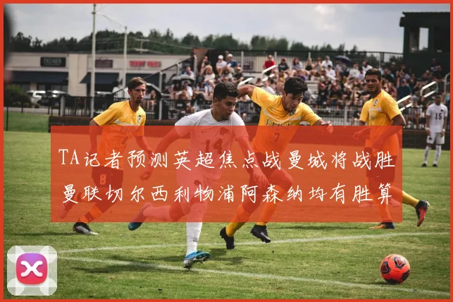 TA记者预测英超焦点战曼城将战胜曼联切尔西利物浦阿森纳均有胜算