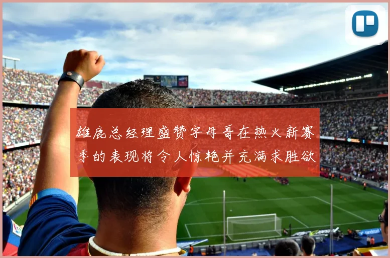 雄鹿总经理盛赞字母哥在热火新赛季的表现将令人惊艳并充满求胜欲