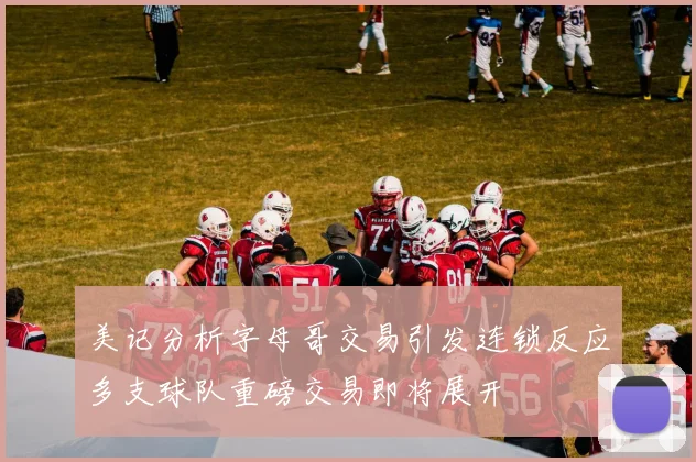 美记分析字母哥交易引发连锁反应多支球队重磅交易即将展开