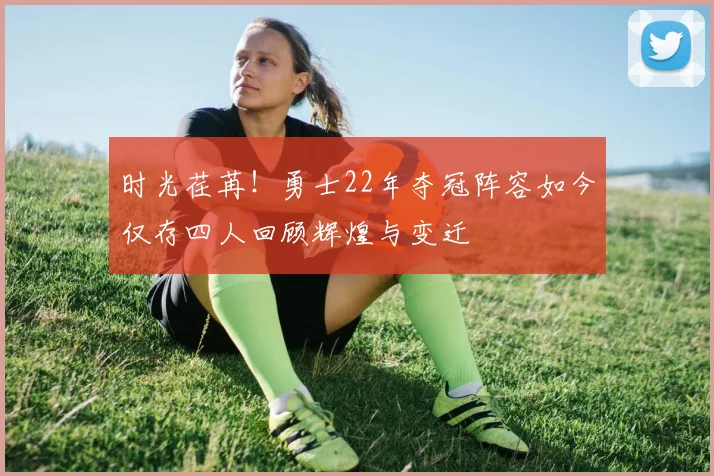 时光荏苒！勇士22年夺冠阵容如今仅存四人回顾辉煌与变迁