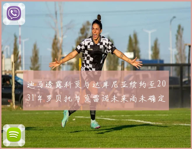 迪马透露科莫与达库尼亚续约至2031年罗贝托与莫雷诺未来尚未确定