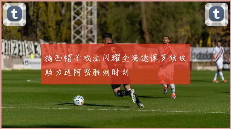 梅西帽子戏法闪耀全场德保罗助攻助力迈阿密胜利时刻