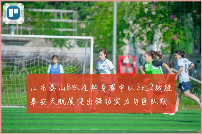 山东泰山B队在热身赛中以3比2战胜泰安天贶展现出强劲实力与团队默契