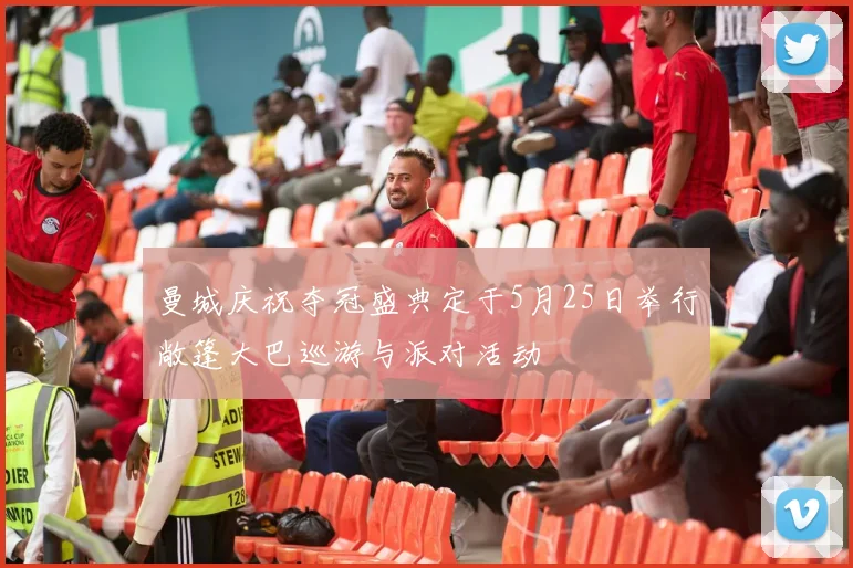 曼城庆祝夺冠盛典定于5月25日举行敞篷大巴巡游与派对活动