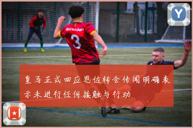 皇马正式回应恩佐转会传闻明确表示未进行任何接触与行动