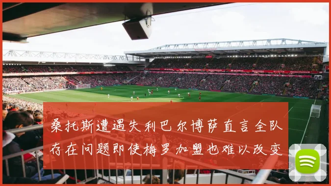 桑托斯遭遇失利巴尔博萨直言全队存在问题即使梅罗加盟也难以改变