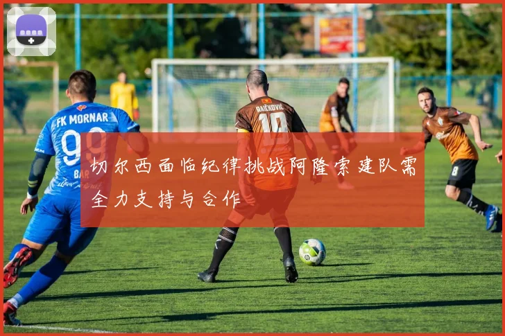 切尔西面临纪律挑战阿隆索建队需全力支持与合作