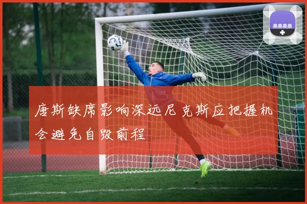 唐斯缺席影响深远尼克斯应把握机会避免自毁前程