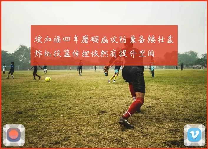 埃加福四年磨砺成攻防兼备矮壮轰炸机投篮传控依然有提升空间