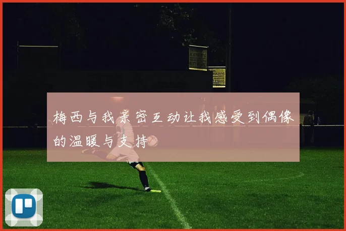 梅西与我亲密互动让我感受到偶像的温暖与支持