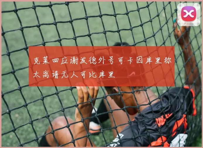克莱回应谢泼德外号可卡因库里称太离谱无人可比库里