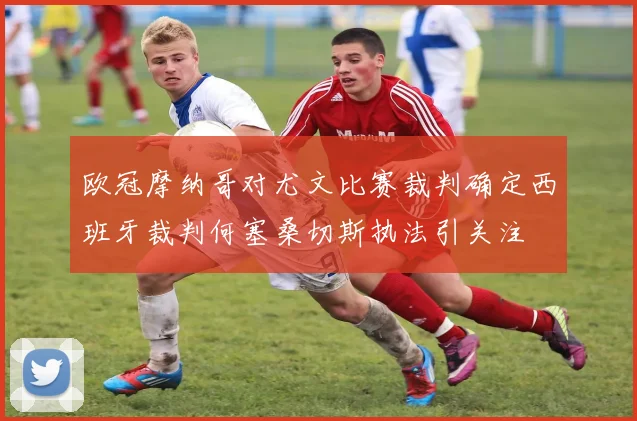 欧冠摩纳哥对尤文比赛裁判确定西班牙裁判何塞桑切斯执法引关注
