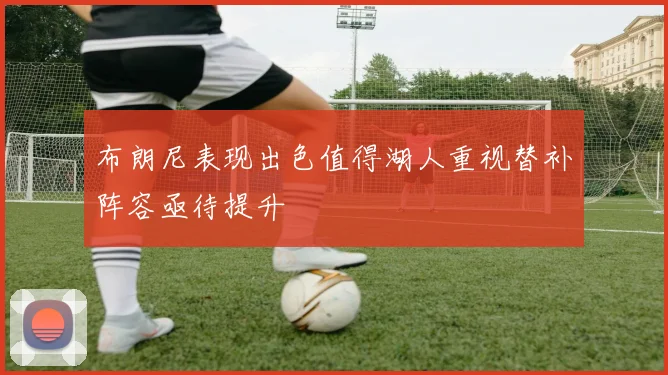 布朗尼表现出色值得湖人重视替补阵容亟待提升