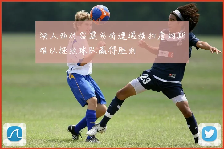 湖人面对雷霆或将遭遇横扫詹姆斯难以拯救球队赢得胜利