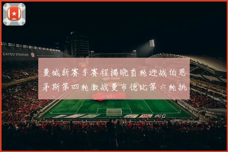 曼城新赛季赛程揭晓首轮迎战伯恩茅斯第四轮激战曼市德比第六轮挑战利物浦