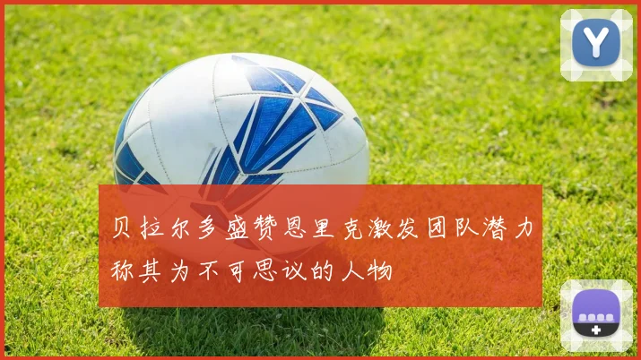 贝拉尔多盛赞恩里克激发团队潜力称其为不可思议的人物