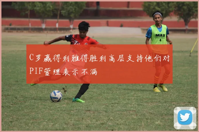 C罗赢得利雅得胜利高层支持他们对PIF管理表示不满