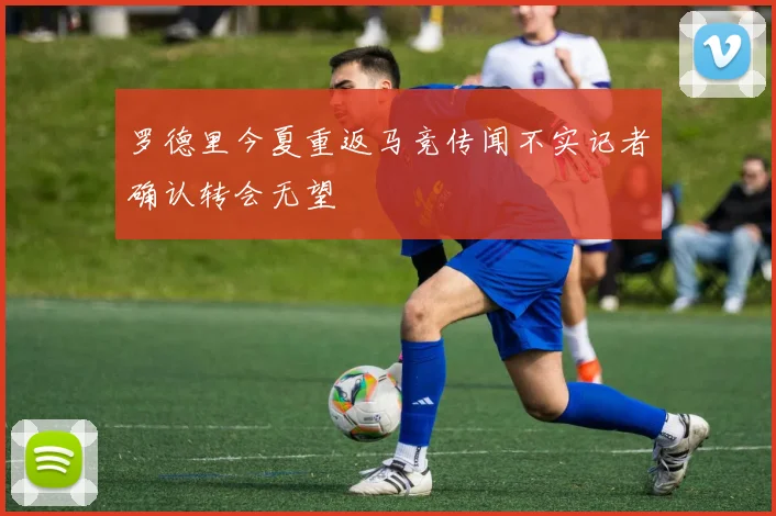 罗德里今夏重返马竞传闻不实记者确认转会无望