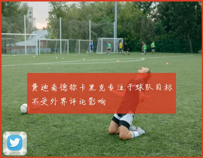 费迪南德称卡里克专注于球队目标不受外界评论影响