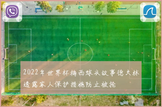 2022年世界杯梅西球衣故事德夫林透露家人保护措施防止被抢