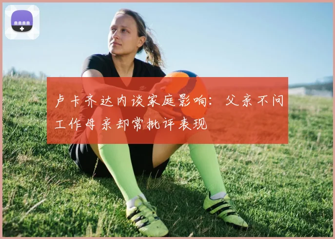 卢卡齐达内谈家庭影响：父亲不问工作母亲却常批评表现